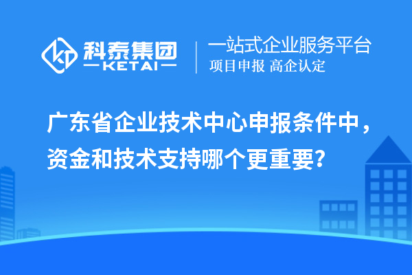廣東省企業技術中心申報條件中，資金和技術支持哪個更重要？