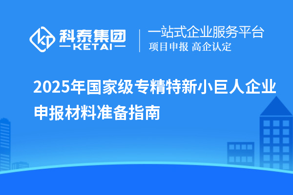 2025年國家級專精特新<a href=http://www.xjsygy.com/zjtx/ target=_blank class=infotextkey>小巨人企業申報</a>材料準備指南