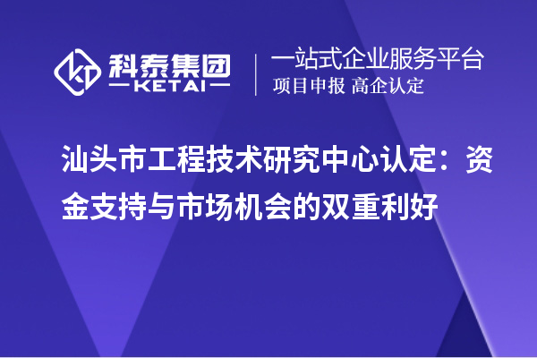 汕頭市工程技術研究中心認定：資金支持與市場機會的雙重利好