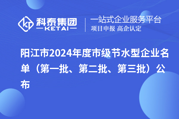 陽江市2024年度市級節水型企業名單（第一批、第二批、第三批）公布
