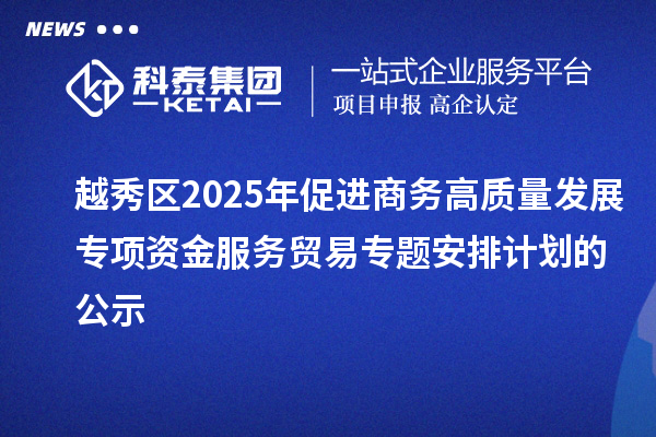 越秀區2025年促進商務高質量發展專項資金服務貿易專題安排計劃的公示