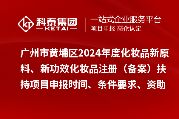 廣州市黃埔區2024年度化妝品新原料、 新功效化妝品注冊（備案）扶持<a href=http://www.xjsygy.com/shenbao.html target=_blank class=infotextkey>項目申報</a>時間、條件要求、資助獎勵