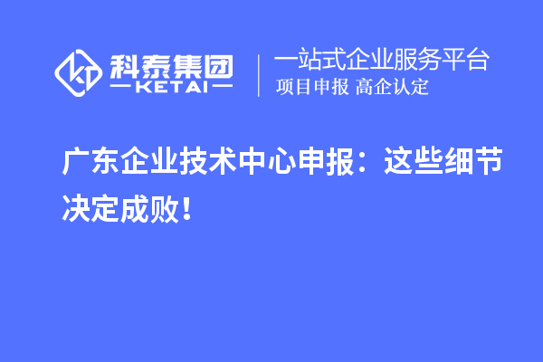 廣東企業技術中心申報：這些細節決定成敗！
