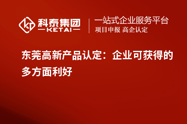 東莞高新產品認定：企業可獲得的多方面利好