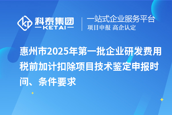 惠州市2025年第一批企業(yè)研發(fā)費用稅前加計扣除項目技術(shù)鑒定申報時間、條件要求