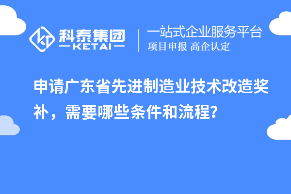 申請廣東省先進制造業技術改造獎補，需要哪些條件和流程？