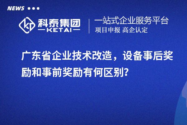 廣東省企業技術改造，設備事后獎勵和事前獎勵有何區別？
