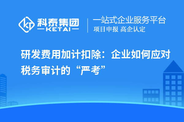 研發(fā)費用加計扣除：企業(yè)如何應(yīng)對稅務(wù)審計的“嚴考”