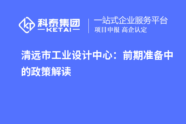 清遠市工業(yè)設(shè)計中心：前期準(zhǔn)備中的政策解讀