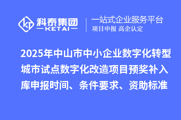 2025年中山市中小企業數字化轉型城市試點數字化改造項目預獎補入庫申報時間、條件要求、資助標準