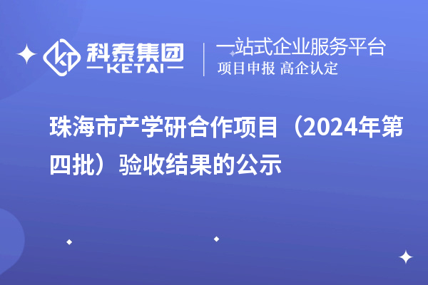 珠海市產學研合作項目（2024年第四批）驗收結果的公示