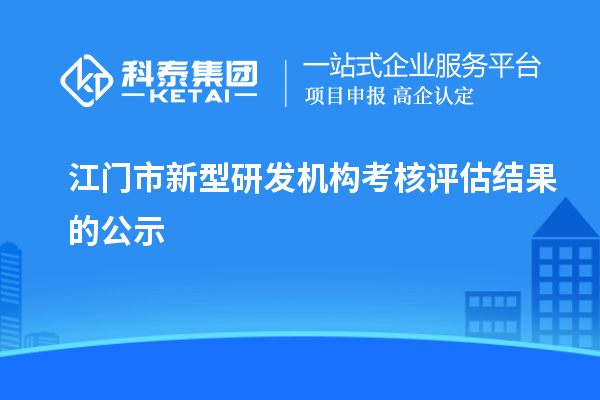 江門(mén)市新型研發(fā)機(jī)構(gòu)考核評(píng)估結(jié)果的公示