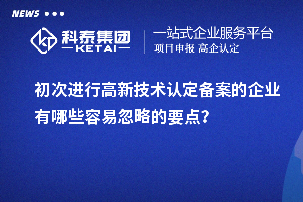 初次進行高新技術認定備案的企業有哪些容易忽略的要點？