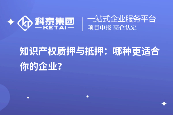 知識產權質押與抵押：哪種更適合你的企業？