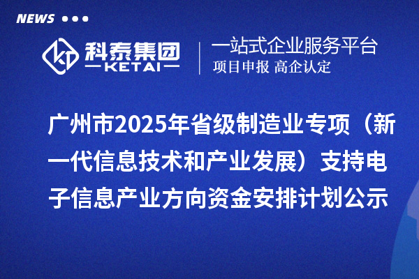 廣州市2025年省級制造業當家重點任務保障專項資金（新一代信息技術和產業發展）支持電子信息產業方向資金安排計劃的公示
