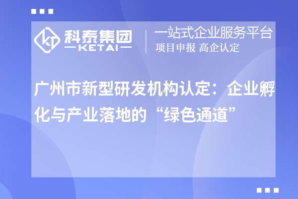 廣州市新型研發機構認定：企業孵化與產業落地的“綠色通道”
