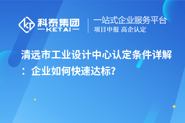 清遠市工業(yè)設(shè)計中心認(rèn)定條件詳解：企業(yè)如何快速達標(biāo)？