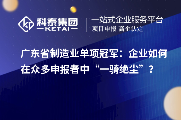 廣東省制造業單項冠軍：企業如何在眾多申報者中“一騎絕塵”？