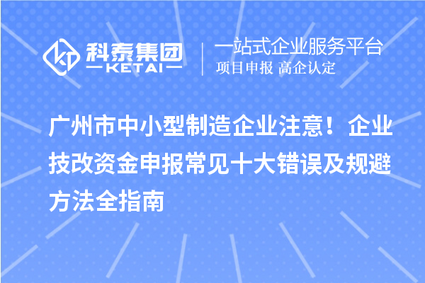 廣州市中小型制造企業注意！企業技改資金申報常見十大錯誤及規避方法全指南