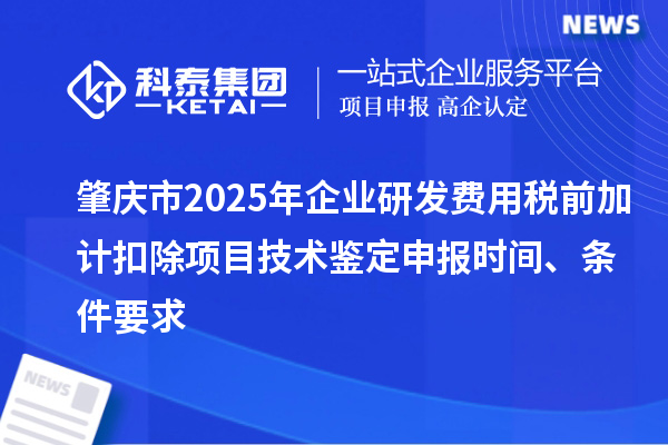 肇慶市2025年企業研發費用稅前加計扣除項目技術鑒定申報時間、條件要求