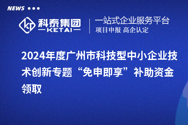 2024年度廣州市科技型中小企業技術創新專題“免申即享”補助資金領取