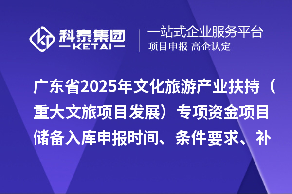 廣東省2025年文化旅游產業(yè)扶持（重大文旅項目發(fā)展）專項資金項目儲備入庫申報時間、條件要求、補助獎勵