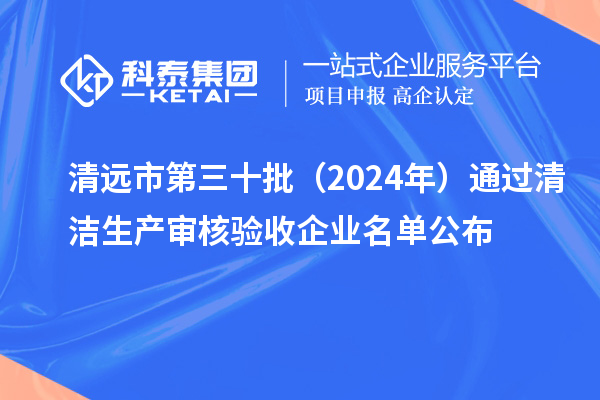 清遠(yuǎn)市第三十批（2024年）通過清潔生產(chǎn)審核驗(yàn)收企業(yè)名單公布