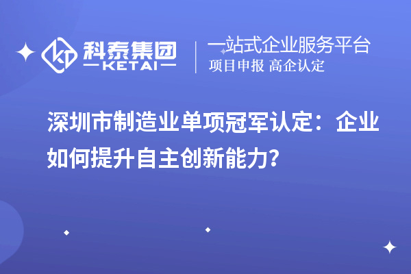 深圳市制造業單項冠軍認定：企業如何提升自主創新能力？