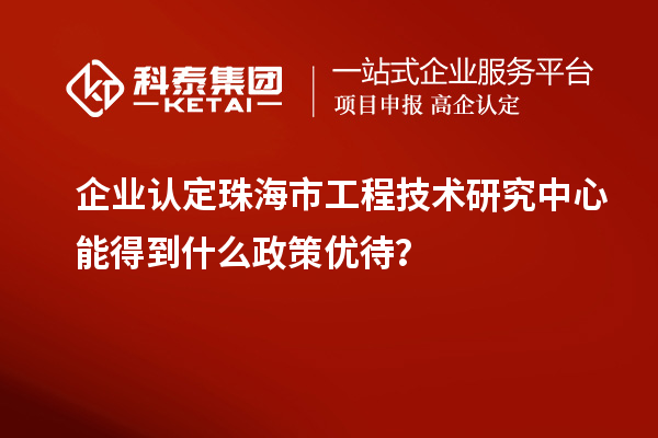 企業認定珠海市工程技術研究中心能得到什么政策優待？