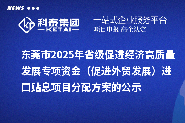東莞市2025年省級促進經濟高質量發展專項資金（促進外貿發展）進口貼息項目分配方案的公示