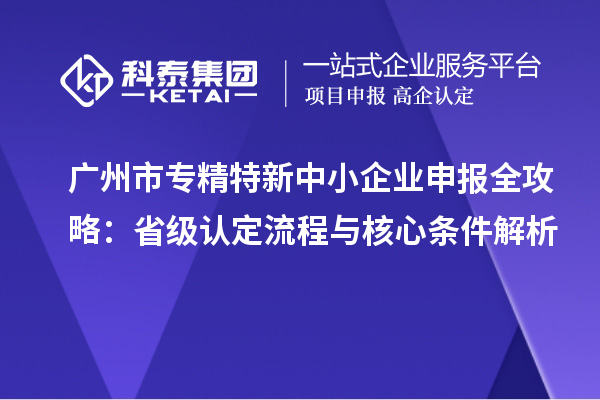 廣州市專精特新中小企業申報全攻略：省級認定流程與核心條件解析