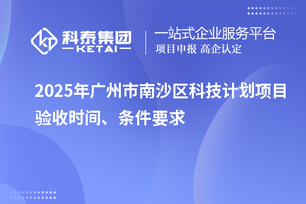2025年廣州市南沙區科技計劃項目驗收時間、條件要求