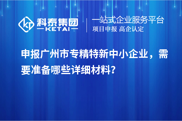 申報<a href=http://www.xjsygy.com/guangzhou/ target=_blank class=infotextkey>廣州市專精特新</a>中小企業，需要準備哪些詳細材料？