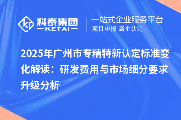 2025年<a href=http://www.xjsygy.com/guangzhou/ target=_blank class=infotextkey>廣州市專精特新</a>認定標準變化解讀：研發費用與市場細分要求升級分析