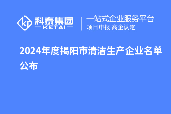 2024年度揭陽市<a href=http://www.xjsygy.com/fuwu/qingjieshengchan.html target=_blank class=infotextkey>清潔生產企業</a>名單公布