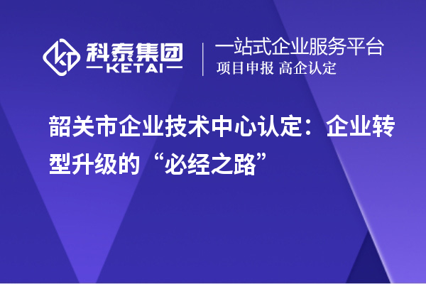韶關市企業(yè)技術中心認定：企業(yè)轉(zhuǎn)型升級的“必經(jīng)之路”