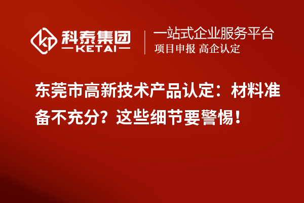 東莞市高新技術產品認定：材料準備不充分？這些細節要警惕！