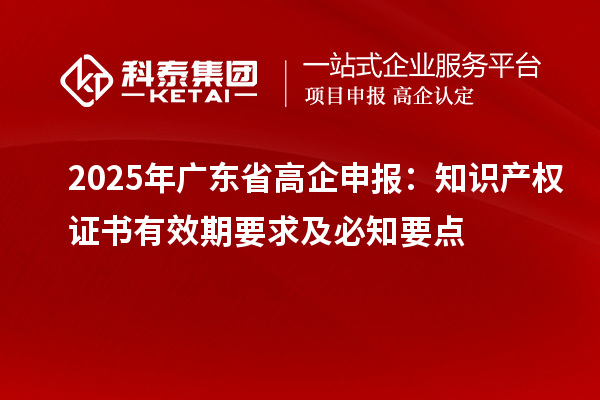 2025 年廣東省高企申報：知識產權證書有效期要求及必知要點