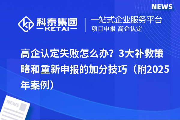 高企認(rèn)定失敗怎么辦？3大補(bǔ)救策略和重新申報的加分技巧（附2025年案例）