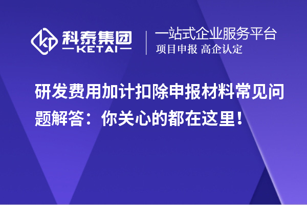研發(fā)費用加計扣除申報材料常見問題解答：你關(guān)心的都在這里！