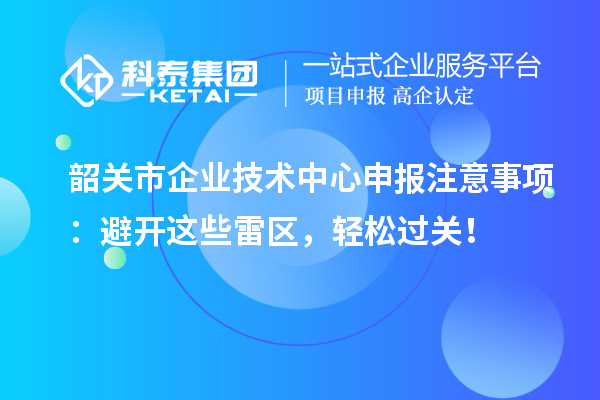 韶關市企業(yè)技術中心申報注意事項：避開這些雷區(qū)，輕松過關！