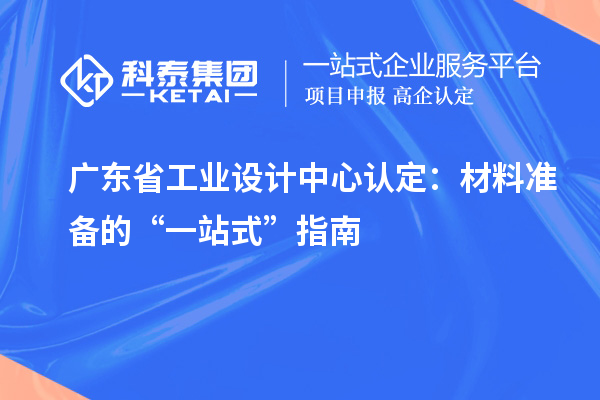 廣東省工業(yè)設(shè)計中心認(rèn)定：材料準(zhǔn)備的“一站式”指南
