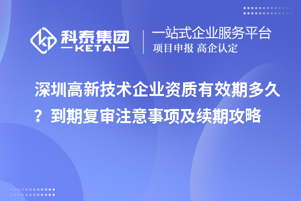深圳高新技術(shù)企業(yè)資質(zhì)有效期多久？到期復(fù)審注意事項及續(xù)期攻略