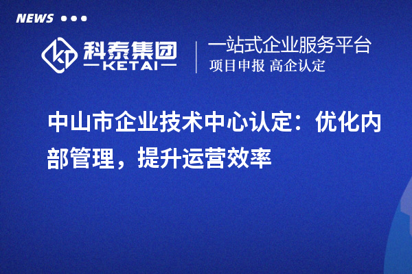 中山市企業(yè)技術中心認定：優(yōu)化內(nèi)部管理，提升運營效率