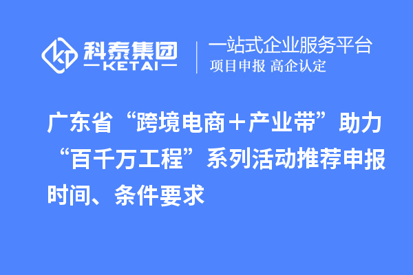 廣東省“跨境電商＋產業帶”助力“百千萬工程”系列活動推薦申報時間、條件要求