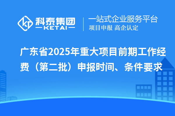 廣東省2025年重大項目前期工作經(jīng)費（第二批）申報時間、條件要求