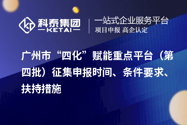 廣州市“四化”賦能重點平臺（第四批）征集申報時間、條件要求、扶持措施