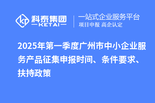 2025年第一季度廣州市中小企業(yè)服務(wù)產(chǎn)品征集申報(bào)時(shí)間、條件要求、扶持政策