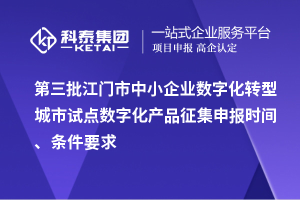 第三批江門市中小企業數字化轉型城市試點數字化產品征集申報時間、條件要求