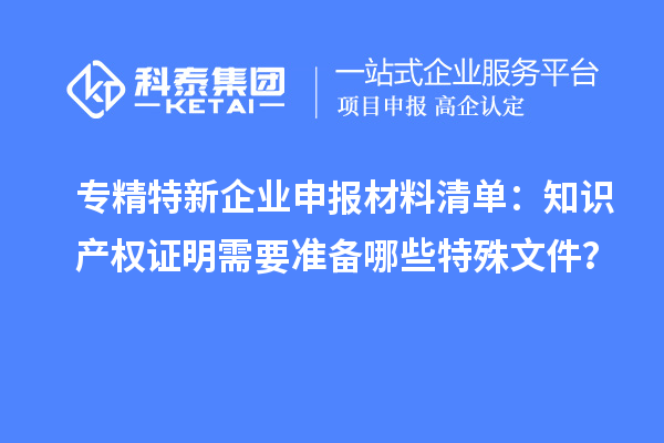 專精特新企業申報材料清單：知識產權證明需要準備哪些特殊文件？